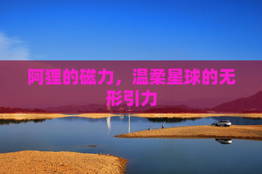 阿狸的磁力,温柔星球的无形引力 阿狸的磁力,温柔星球的无形引力