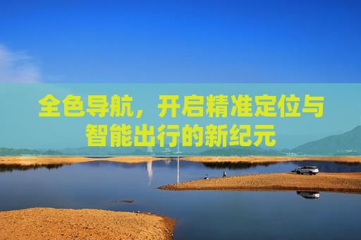 全色导航,开启精准定位与智能出行的新纪元 全色导航,开启精准定位与智能出行的新纪元
