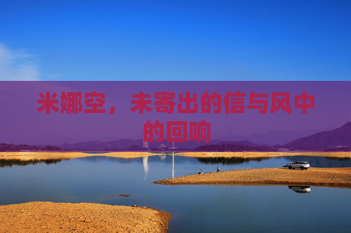 米娜空,未寄出的信与风中的回响 米娜空,未寄出的信与风中的回响
