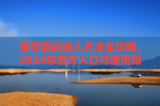 蜜芽最新进入方法全攻略，2024年官方入口与使用指南