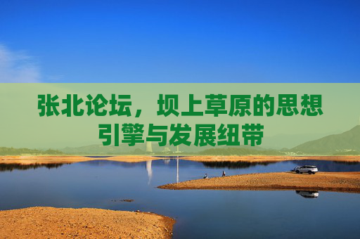 张北论坛，坝上草原的思想引擎与发展纽带