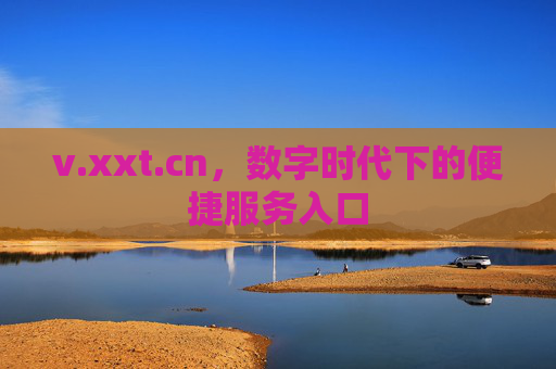 v.xxt.cn,数字时代下的便捷服务入口 v.xxt.cn,数字时代下的便捷服务入口