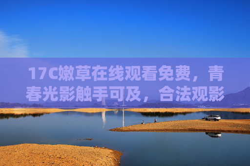 17C嫩草在线观看免费,青春光影触手可及,合法观影更安心 17C嫩草在线观看免费,青春光影触手可及,合法观影更安心