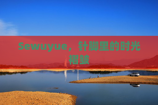 Sewuyue,针脚里的时光褶皱 Sewuyue,针脚里的时光褶皱