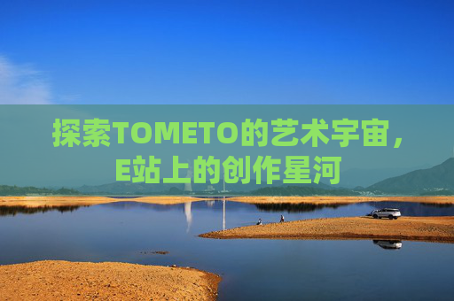 探索TOMETO的艺术宇宙,E站上的创作星河 探索TOMETO的艺术宇宙,E站上的创作星河