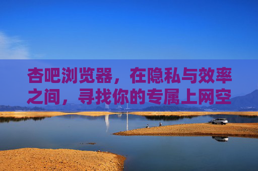 杏吧浏览器,在隐私与效率之间,寻找你的专属上网空间 杏吧浏览器,在隐私与效率之间,寻找你的专属上网空间