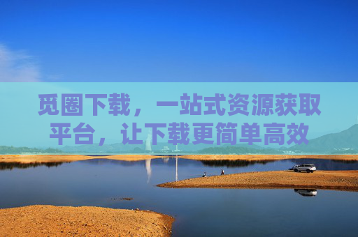 觅圈下载,一站式资源获取平台,让下载更简单高效 觅圈下载,一站式资源获取平台,让下载更简单高效