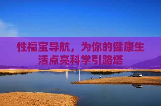 性福宝导航,为你的健康生活点亮科学引路塔 性福宝导航,为你的健康生活点亮科学引路塔
