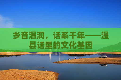 乡音温润,话系千年——温县话里的文化基因 乡音温润,话系千年——温县话里的文化基因
