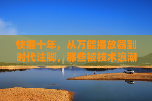 快播十年，从万能播放器到时代注脚，那些被技术浪潮裹挟的启示