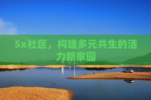 5x社区,构建多元共生的活力新家园 5x社区,构建多元共生的活力新家园