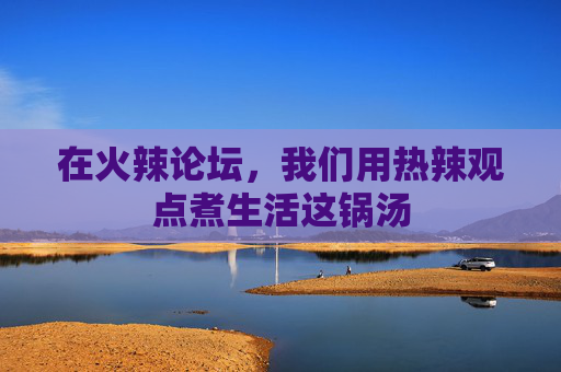 在火辣论坛,我们用热辣观点煮生活这锅汤 在火辣论坛,我们用热辣观点煮生活这锅汤