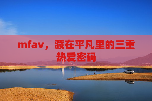 mfav，藏在平凡里的三重热爱密码