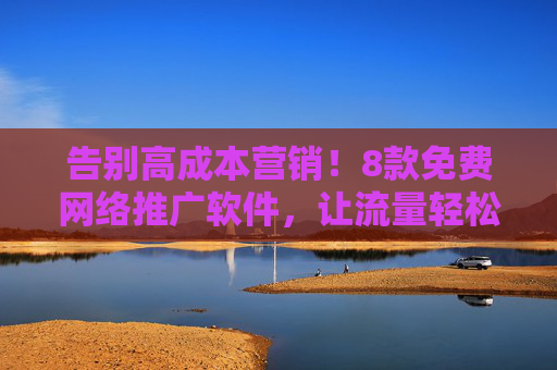 告别高成本营销!8款免费网络推广软件,让流量轻松翻倍 告别高成本营销!8款免费网络推广软件,让流量轻松翻倍