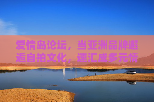 爱情岛论坛,当亚洲品牌邂逅自拍文化,速汇成多元情感共鸣场 爱情岛论坛,当亚洲品牌邂逅自拍文化,速汇成多元情感共鸣场