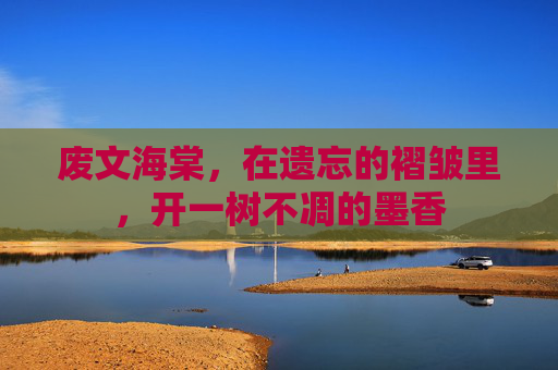废文海棠,在遗忘的褶皱里,开一树不凋的墨香 废文海棠,在遗忘的褶皱里,开一树不凋的墨香