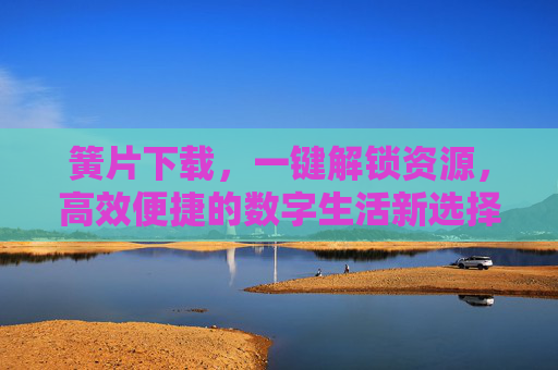 簧片下载,一键解锁资源,高效便捷的数字生活新选择 簧片下载,一键解锁资源,高效便捷的数字生活新选择