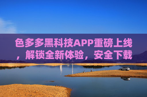 色多多黑科技APP重磅上线,解锁全新体验,安全下载安装指南 色多多黑科技APP重磅上线,解锁全新体验,安全下载安装指南