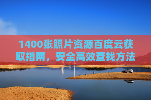 1400张照片资源百度云获取指南,安全高效查找方法 1400张照片资源百度云获取指南,安全高效查找方法