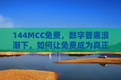 144MCC免费,数字普惠浪潮下,如何让免费成为真正的普惠通行证? 144MCC免费,数字普惠浪潮下,如何让免费成为真正的普惠通行证?