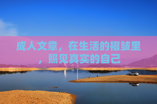 成人文章,在生活的褶皱里,照见真实的自己 成人文章,在生活的褶皱里,照见真实的自己