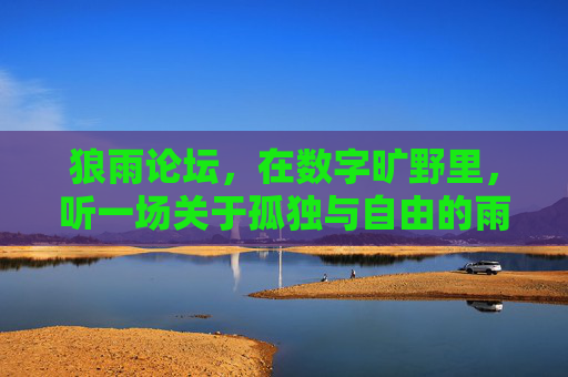 狼雨论坛,在数字旷野里,听一场关于孤独与自由的雨 狼雨论坛,在数字旷野里,听一场关于孤独与自由的雨