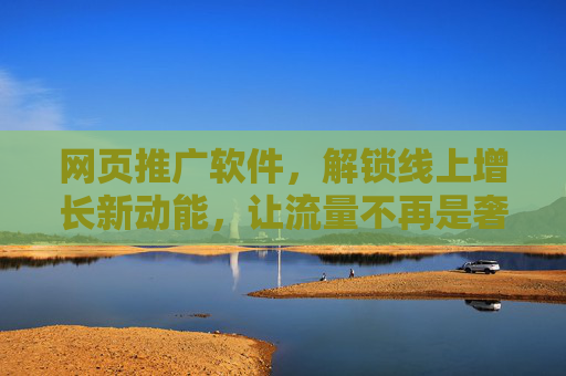 网页推广软件,解锁线上增长新动能,让流量不再是奢侈品 网页推广软件,解锁线上增长新动能,让流量不再是奢侈品