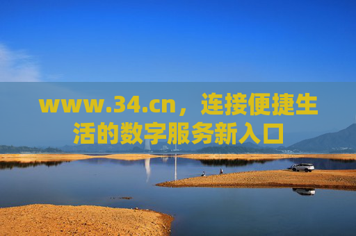 www.34.cn,连接便捷生活的数字服务新入口 www.34.cn,连接便捷生活的数字服务新入口