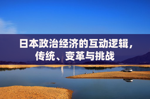 日本政治经济的互动逻辑，传统、变革与挑战