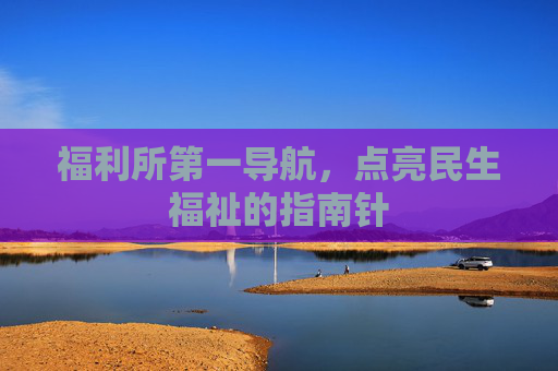 福利所第一导航，点亮民生福祉的指南针