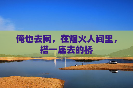 俺也去网,在烟火人间里,搭一座去的桥 俺也去网,在烟火人间里,搭一座去的桥