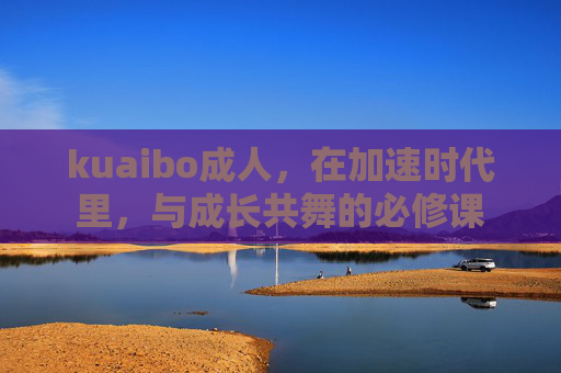 kuaibo成人，在加速时代里，与成长共舞的必修课