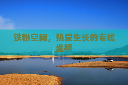 铁粉空间,热爱生长的专属坐标 铁粉空间,热爱生长的专属坐标
