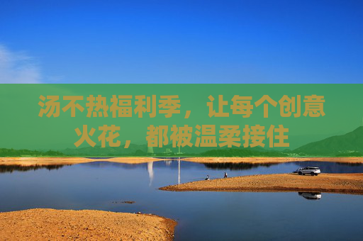 汤不热福利季,让每个创意火花,都被温柔接住 汤不热福利季,让每个创意火花,都被温柔接住