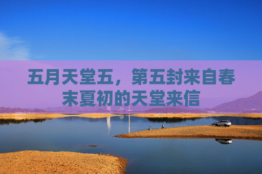 五月天堂五,第五封来自春末夏初的天堂来信 五月天堂五,第五封来自春末夏初的天堂来信