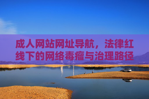 成人网站网址导航,法律红线下的网络毒瘤与治理路径 成人网站网址导航,法律红线下的网络毒瘤与治理路径