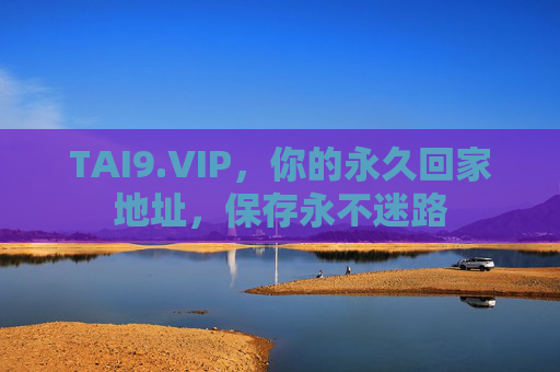 TAI9.VIP,你的永久回家地址,保存永不迷路 TAI9.VIP,你的永久回家地址,保存永不迷路