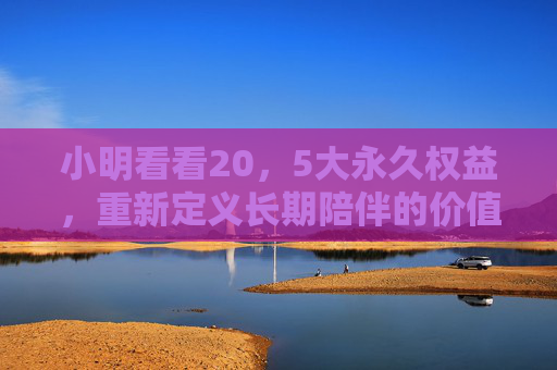 小明看看20，5大永久权益，重新定义长期陪伴的价值