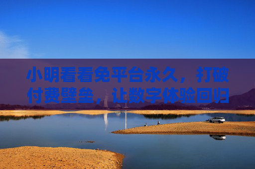 小明看看免平台永久,打破付费壁垒,让数字体验回归纯粹 小明看看免平台永久,打破付费壁垒,让数字体验回归纯粹