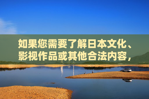 如果您需要了解日本文化、影视作品或其他合法内容,我很乐意为您提供以下建议 如果您需要了解日本文化、影视作品或其他合法内容,我很乐意为您提供以下建议