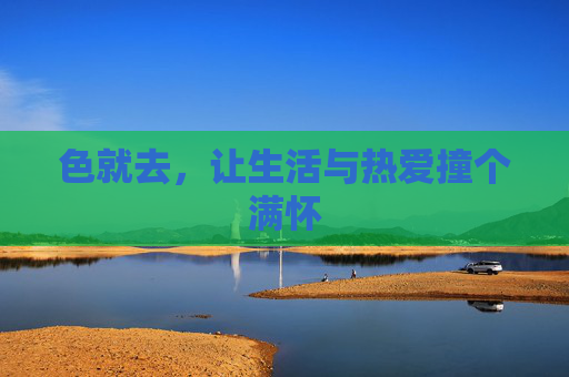 色就去,让生活与热爱撞个满怀 色就去,让生活与热爱撞个满怀