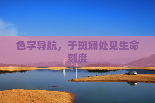 色字导航,于斑斓处见生命刻度 色字导航,于斑斓处见生命刻度