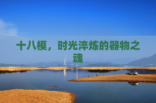 十八模,时光淬炼的器物之魂 十八模,时光淬炼的器物之魂