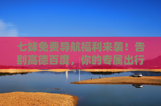七妹免费导航福利来袭!告别高德百度,你的专属出行神器已上线! 七妹免费导航福利来袭!告别高德百度,你的专属出行神器已上线!