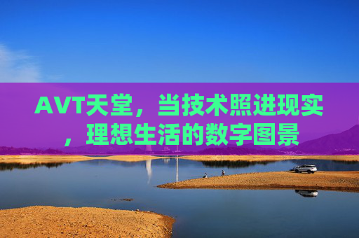 AVT天堂,当技术照进现实,理想生活的数字图景 AVT天堂,当技术照进现实,理想生活的数字图景