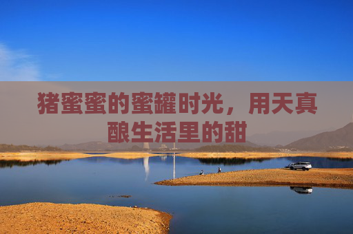 猪蜜蜜的蜜罐时光,用天真酿生活里的甜 猪蜜蜜的蜜罐时光,用天真酿生活里的甜