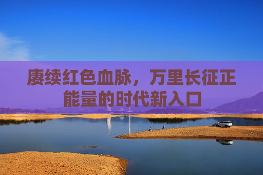 赓续红色血脉,万里长征正能量的时代新入口 赓续红色血脉,万里长征正能量的时代新入口
