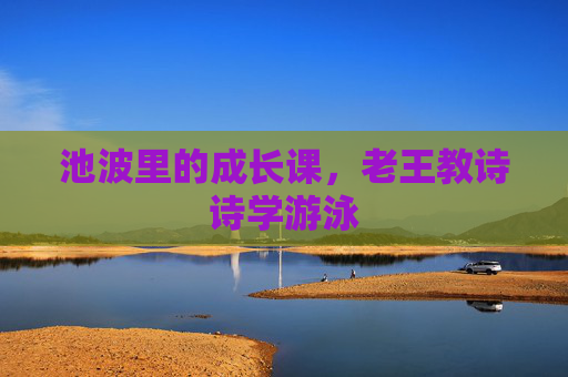 池波里的成长课,老王教诗诗学游泳 池波里的成长课,老王教诗诗学游泳
