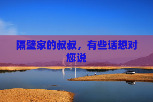 隔壁家的叔叔,有些话想对您说 隔壁家的叔叔,有些话想对您说
