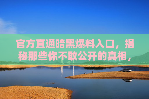 官方直通暗黑爆料入口,揭秘那些你不敢公开的真相,让每一份声音都被听见 官方直通暗黑爆料入口,揭秘那些你不敢公开的真相,让每一份声音都被听见